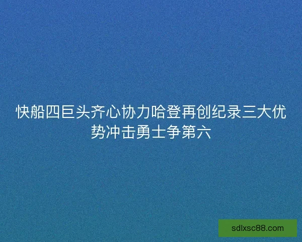 快船四巨头齐心协力哈登再创纪录三大优势冲击勇士争第六