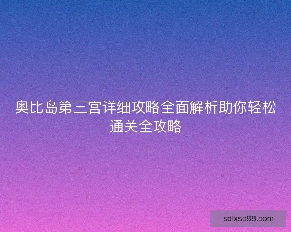 奥比岛第三宫详细攻略全面解析助你轻松通关全攻略