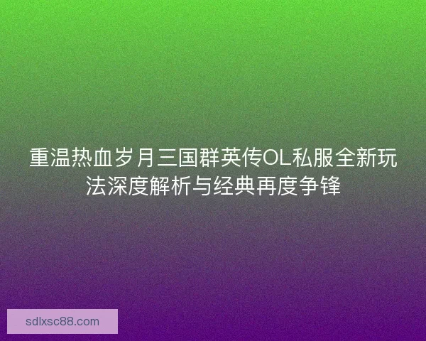 重温热血岁月三国群英传OL私服全新玩法深度解析与经典再度争锋 重温热血岁月三国群英传OL私服全新玩法深度解析与经典再度争锋