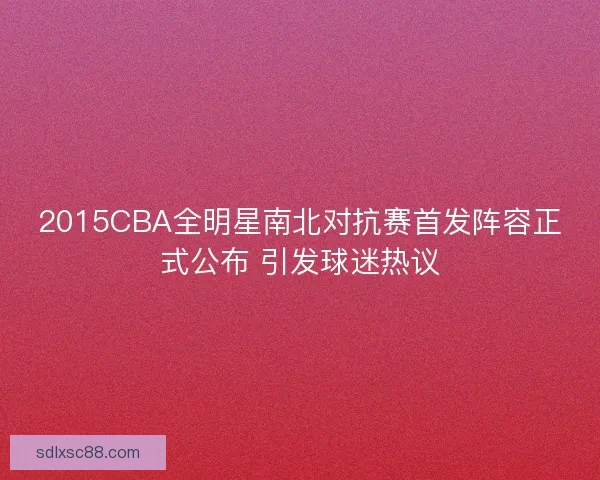 2015CBA全明星南北对抗赛首发阵容正式公布 引发球迷热议