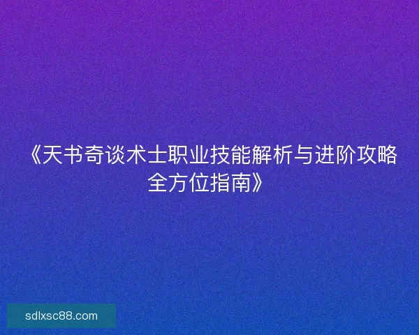 《天书奇谈术士职业技能解析与进阶攻略全方位指南》 《天书奇谈术士职业技能解析与进阶攻略全方位指南》