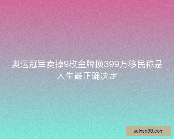 奥运冠军卖掉9枚金牌换399万移民称是人生最正确决定 奥运冠军卖掉9枚金牌换399万移民称是人生最正确决定