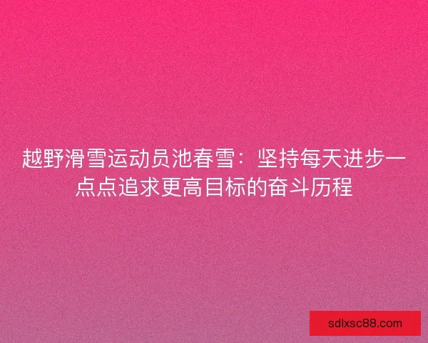 越野滑雪运动员池春雪：坚持每天进步一点点追求更高目标的奋斗历程