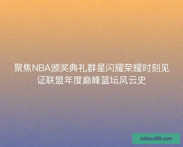 聚焦NBA颁奖典礼群星闪耀荣耀时刻见证联盟年度巅峰篮坛风云史 聚焦NBA颁奖典礼群星闪耀荣耀时刻见证联盟年度巅峰篮坛风云史