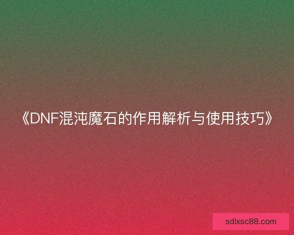 《DNF混沌魔石的作用解析与使用技巧》