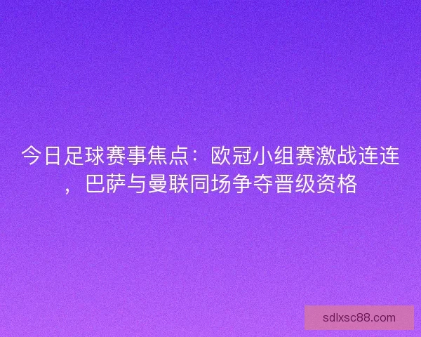 今日足球赛事焦点：欧冠小组赛激战连连，巴萨与曼联同场争夺晋级资格