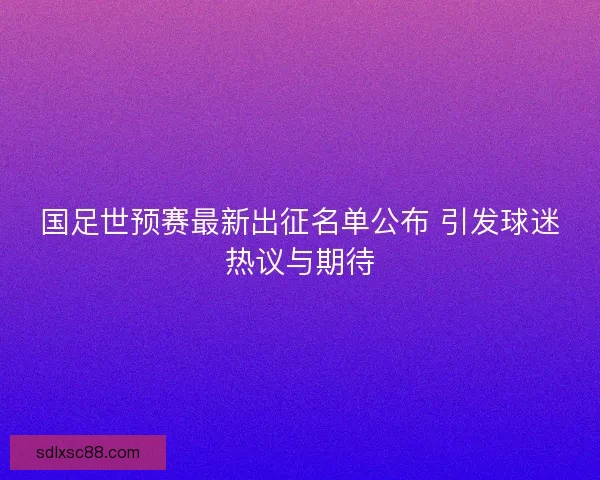 国足世预赛最新出征名单公布 引发球迷热议与期待