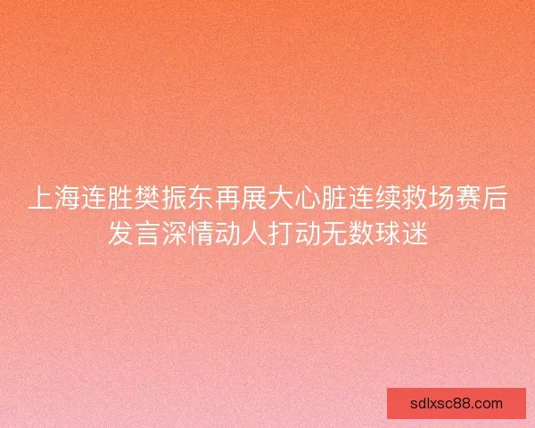 上海连胜樊振东再展大心脏连续救场赛后发言深情动人打动无数球迷 上海连胜樊振东再展大心脏连续救场赛后发言深情动人打动无数球迷