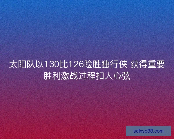 太阳队以130比126险胜独行侠 获得重要胜利激战过程扣人心弦 太阳队以130比126险胜独行侠 获得重要胜利激战过程扣人心弦