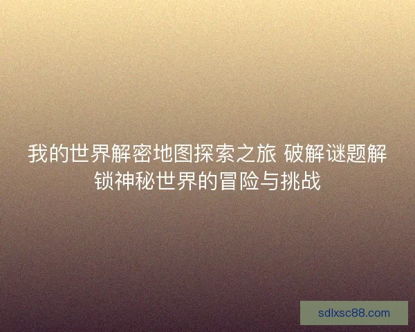 我的世界解密地图探索之旅 破解谜题解锁神秘世界的冒险与挑战