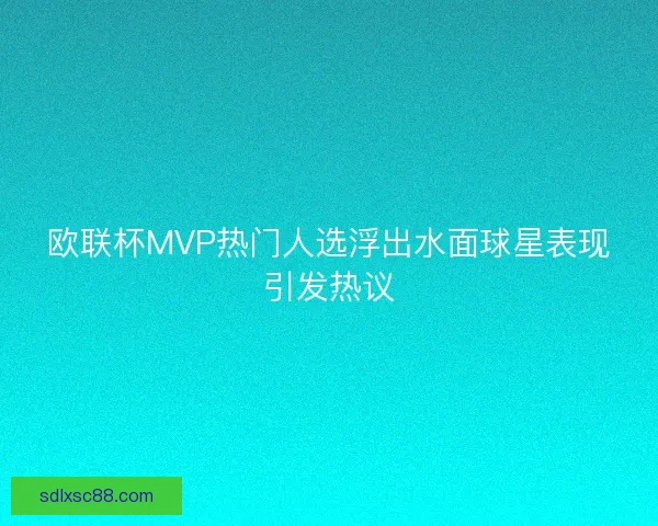 欧联杯MVP热门人选浮出水面球星表现引发热议