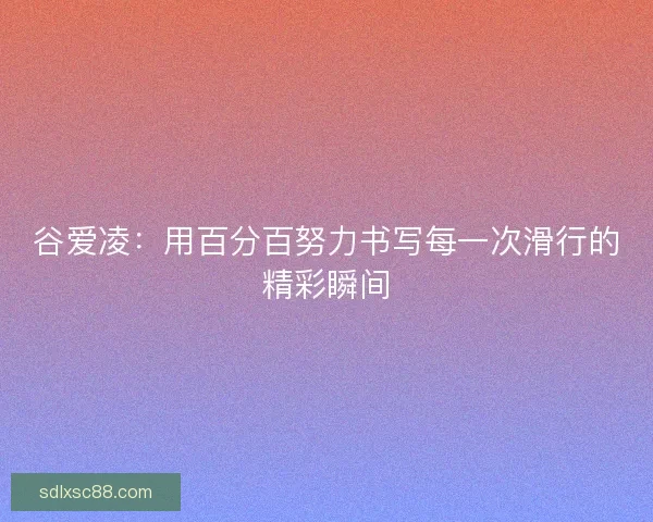 谷爱凌：用百分百努力书写每一次滑行的精彩瞬间
