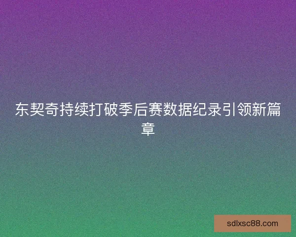 东契奇持续打破季后赛数据纪录引领新篇章