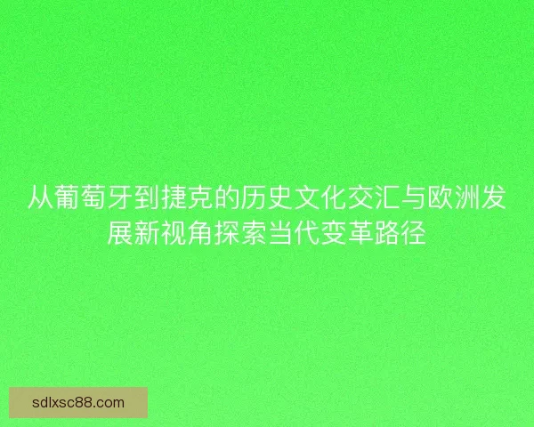 从葡萄牙到捷克的历史文化交汇与欧洲发展新视角探索当代变革路径