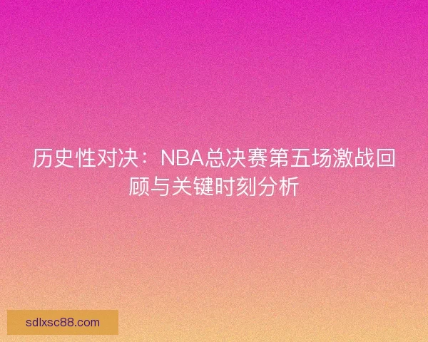 历史性对决：NBA总决赛第五场激战回顾与关键时刻分析