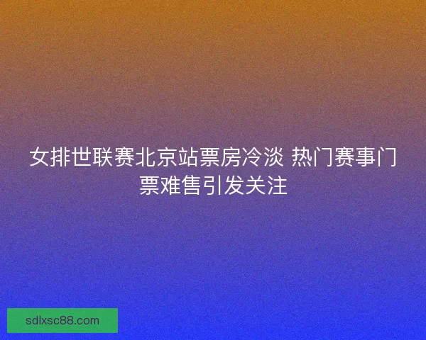 女排世联赛北京站票房冷淡 热门赛事门票难售引发关注