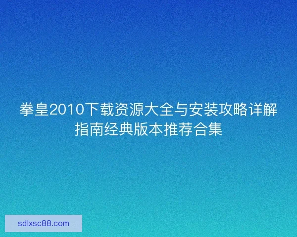 拳皇2010下载资源大全与安装攻略详解指南经典版本推荐合集 拳皇2010下载资源大全与安装攻略详解指南经典版本推荐合集