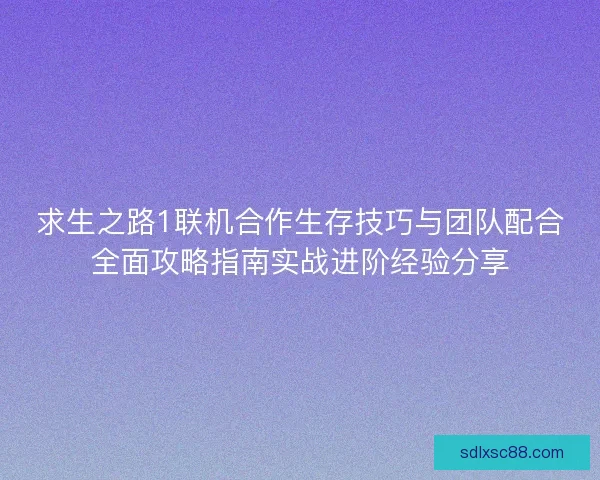 求生之路1联机合作生存技巧与团队配合全面攻略指南实战进阶经验分享
