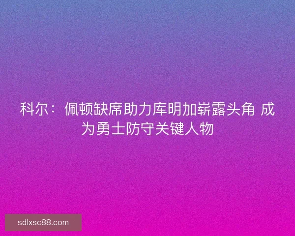 科尔：佩顿缺席助力库明加崭露头角 成为勇士防守关键人物