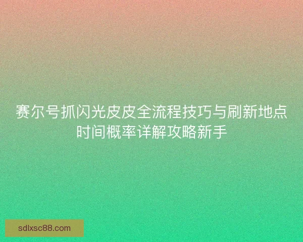 赛尔号抓闪光皮皮全流程技巧与刷新地点时间概率详解攻略新手 赛尔号抓闪光皮皮全流程技巧与刷新地点时间概率详解攻略新手