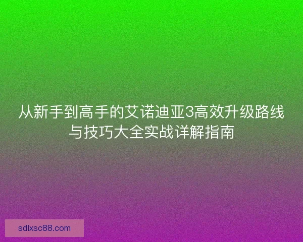 从新手到高手的艾诺迪亚3高效升级路线与技巧大全实战详解指南 从新手到高手的艾诺迪亚3高效升级路线与技巧大全实战详解指南