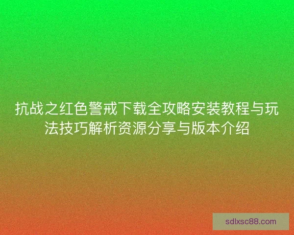 抗战之红色警戒下载全攻略安装教程与玩法技巧解析资源分享与版本介绍
