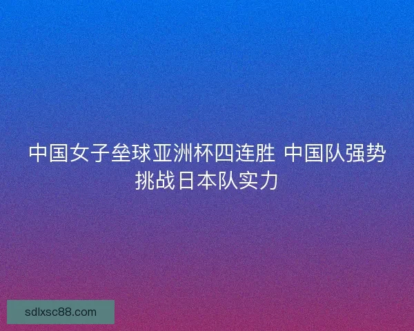 中国女子垒球亚洲杯四连胜 中国队强势挑战日本队实力 中国女子垒球亚洲杯四连胜 中国队强势挑战日本队实力